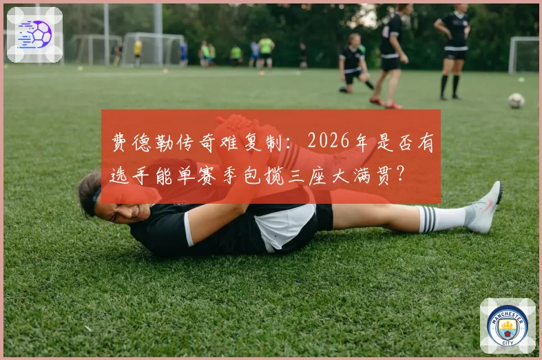 费德勒传奇难复制：2026年是否有选手能单赛季包揽三座大满贯？