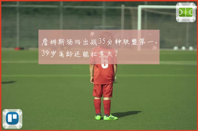詹姆斯场均出战35分钟联盟第一，39岁高龄还能扛多久？