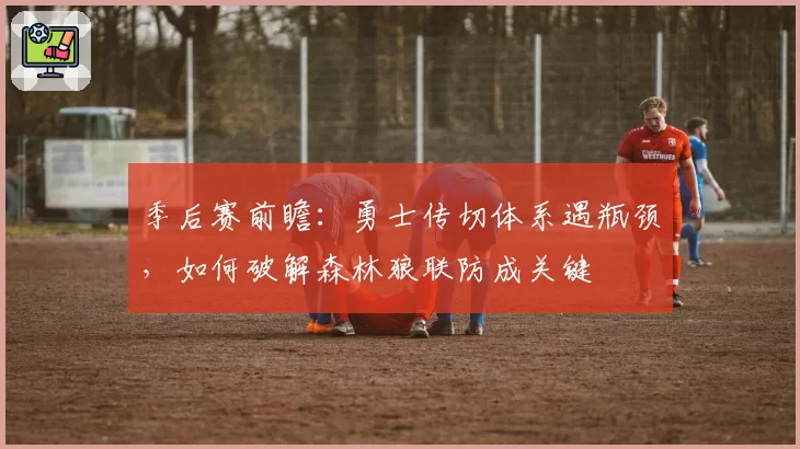 季后赛前瞻：勇士传切体系遇瓶颈，如何破解森林狼联防成关键