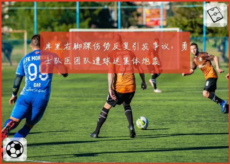 库里右脚踝伤势反复引发争议，勇士队医团队遭球迷集体炮轰