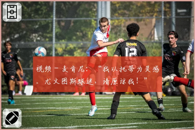 视频 - 麦肯尼：“我以托蒂为灵感。尤文图斯球迷，请原谅我！”