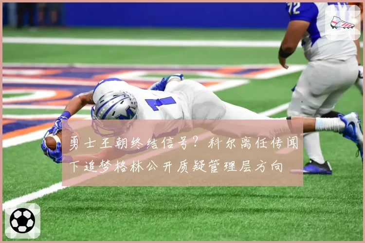 勇士王朝终结信号？科尔离任传闻下追梦格林公开质疑管理层方向