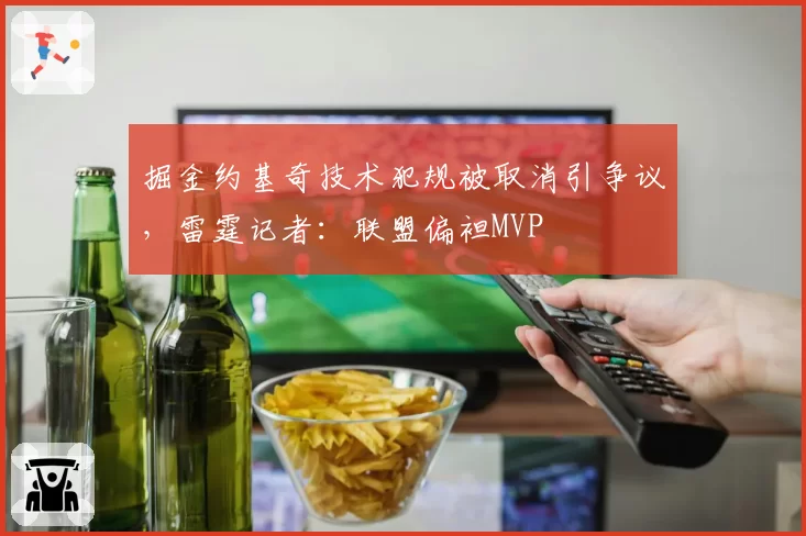 掘金约基奇技术犯规被取消引争议,雷霆记者:联盟偏袒MVP