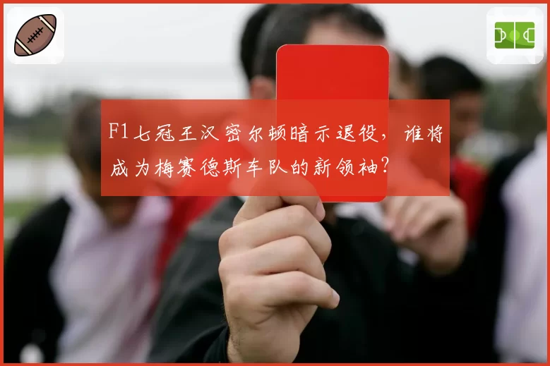 F1七冠王汉密尔顿暗示退役，谁将成为梅赛德斯车队的新领袖？