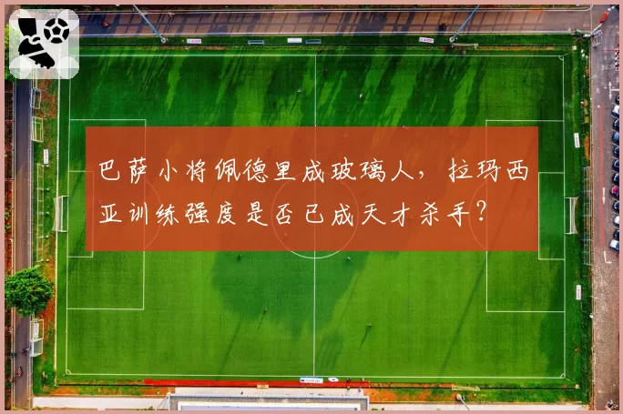 巴萨小将佩德里成玻璃人,拉玛西亚训练强度是否已成天才杀手?