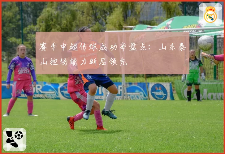 赛季中超传球成功率盘点：山东泰山控场能力断层领先