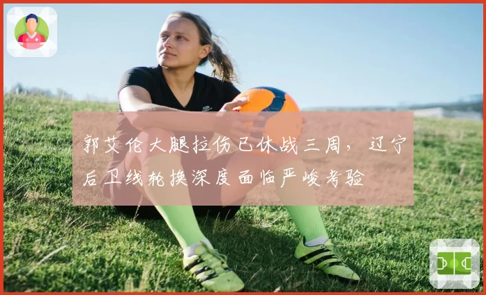 郭艾伦大腿拉伤已休战三周，辽宁后卫线轮换深度面临严峻考验