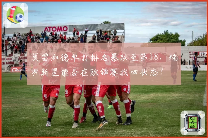 莫雷加德单打排名暴跌至第18，瑞典新星能否在欧锦赛找回状态？