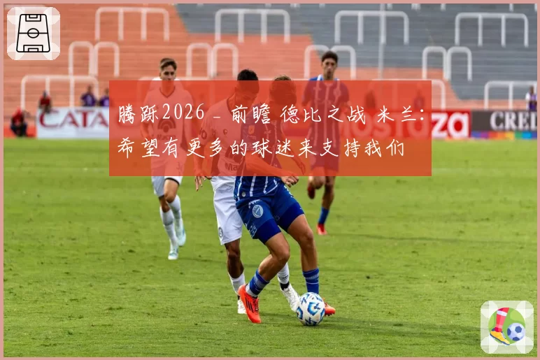 腾跞2026 _ 前瞻 德比之战 米兰：希望有更多的球迷来支持我们