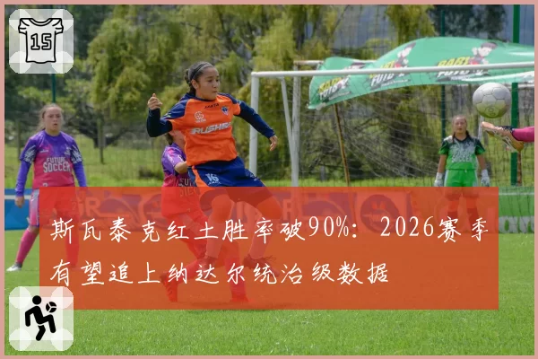 斯瓦泰克红土胜率破90%：2026赛季有望追上纳达尔统治级数据