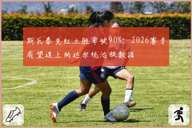 斯瓦泰克红土胜率破90%：2026赛季有望追上纳达尔统治级数据