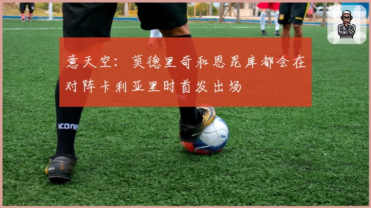 意天空：莫德里奇和恩昆库都会在对阵卡利亚里时首发出场
