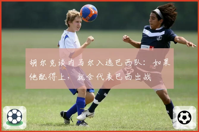 胡尔克谈内马尔入选巴西队:如果他配得上,就会代表巴西出战