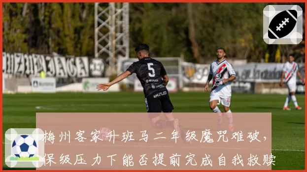 梅州客家升班马二年级魔咒难破，保级压力下能否提前完成自我救赎