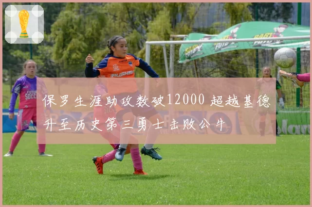 保罗生涯助攻数破12000 超越基德升至历史第三勇士击败公牛