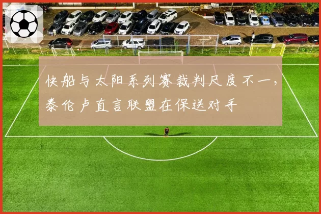 快船与太阳系列赛裁判尺度不一,泰伦卢直言联盟在保送对手