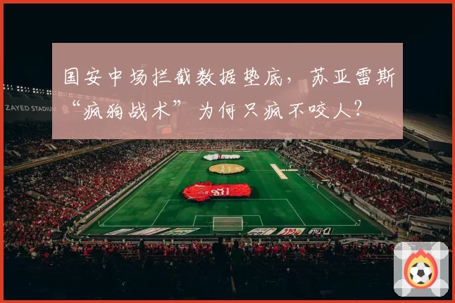 国安中场拦截数据垫底，苏亚雷斯“疯狗战术”为何只疯不咬人？