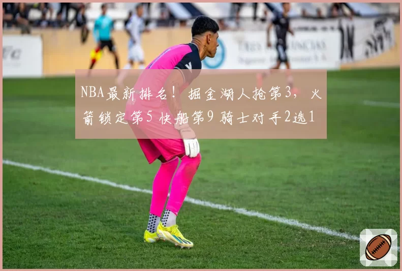 NBA最新排名!掘金湖人抢第3,火箭锁定第5 快船第9 骑士对手2选1