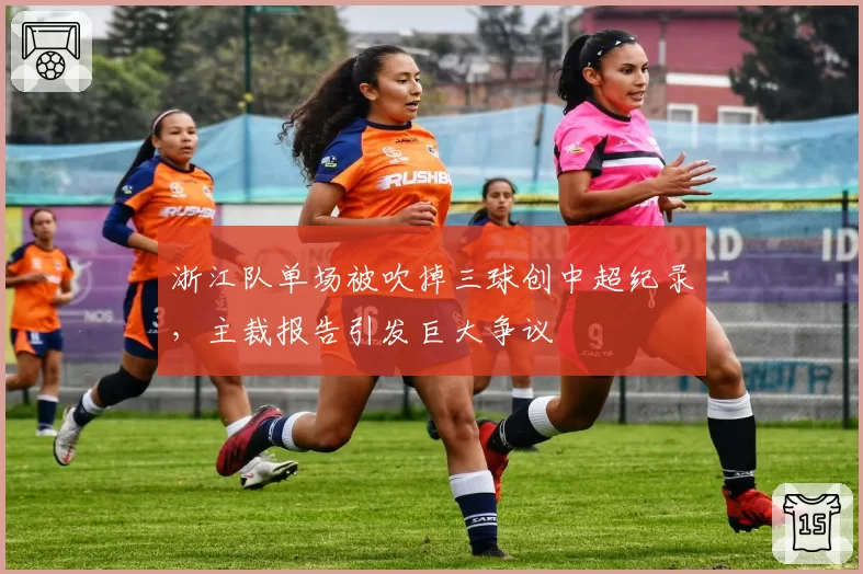 浙江队单场被吹掉三球创中超纪录，主裁报告引发巨大争议