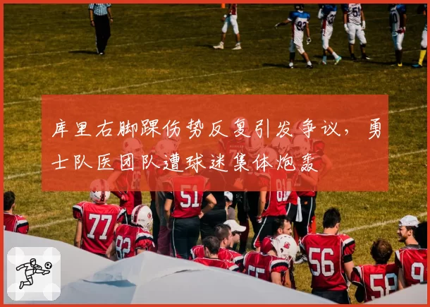 库里右脚踝伤势反复引发争议，勇士队医团队遭球迷集体炮轰