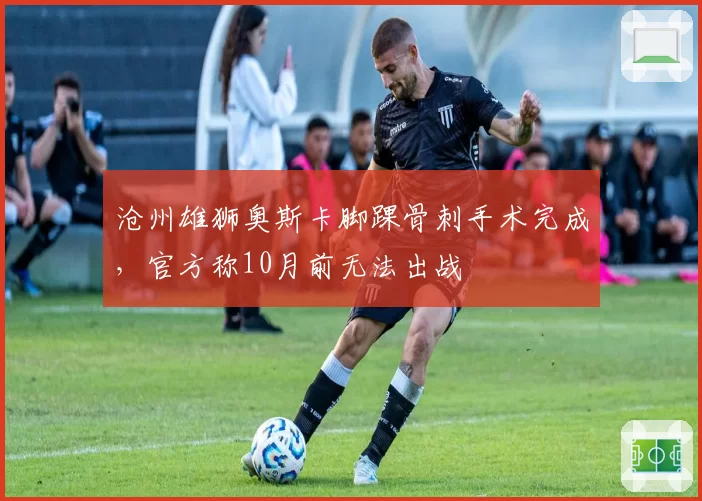 沧州雄狮奥斯卡脚踝骨刺手术完成，官方称10月前无法出战