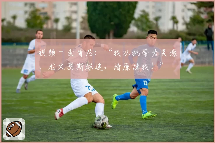 视频 - 麦肯尼：“我以托蒂为灵感。尤文图斯球迷，请原谅我！”