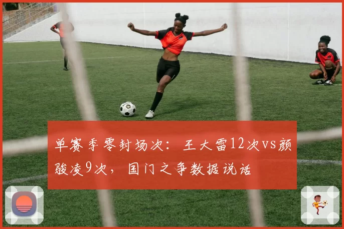 单赛季零封场次：王大雷12次vs颜骏凌9次，国门之争数据说话
