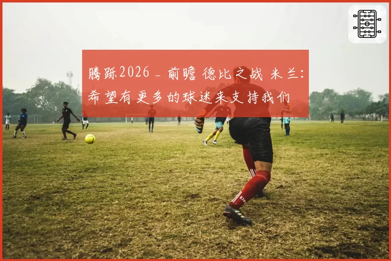 腾跞2026 _ 前瞻 德比之战 米兰：希望有更多的球迷来支持我们
