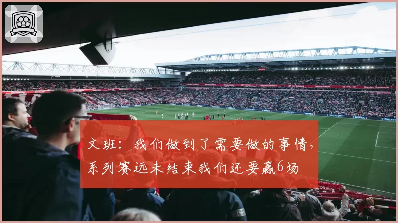 文班：我们做到了需要做的事情，系列赛远未结束我们还要赢6场