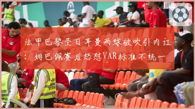 法甲巴黎圣日耳曼两球被吹引内讧:姆巴佩赛后怒怼VAR标准不统一
