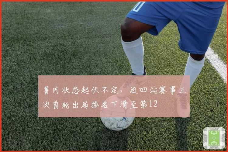 鲁内状态起伏不定,近四站赛事三次首轮出局排名下滑至第12