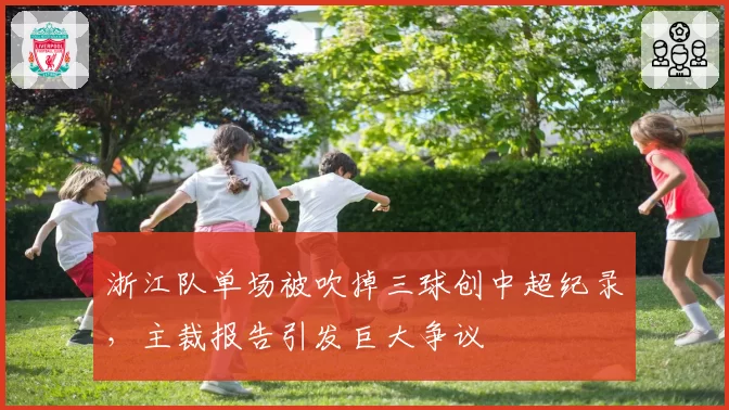 浙江队单场被吹掉三球创中超纪录，主裁报告引发巨大争议