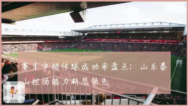 赛季中超传球成功率盘点：山东泰山控场能力断层领先