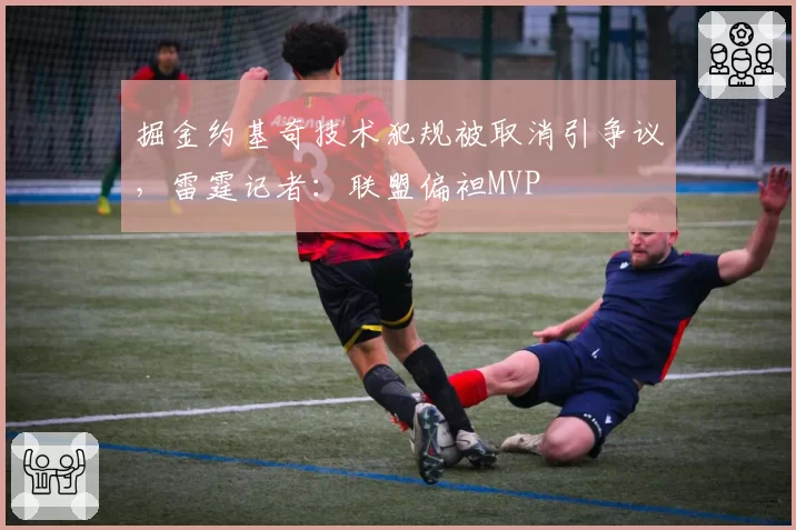 掘金约基奇技术犯规被取消引争议,雷霆记者:联盟偏袒MVP