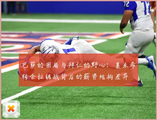 巴萨的困局与拜仁的野心：基米希转会拉锯战背后的薪资结构差异