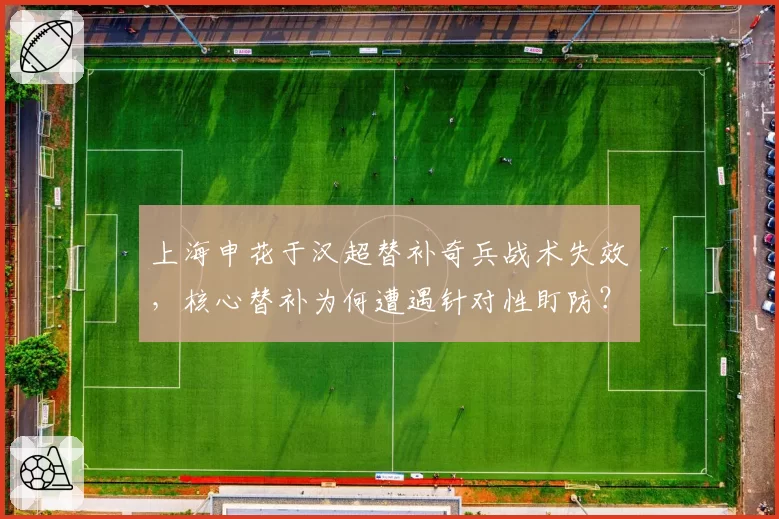 上海申花于汉超替补奇兵战术失效，核心替补为何遭遇针对性盯防？