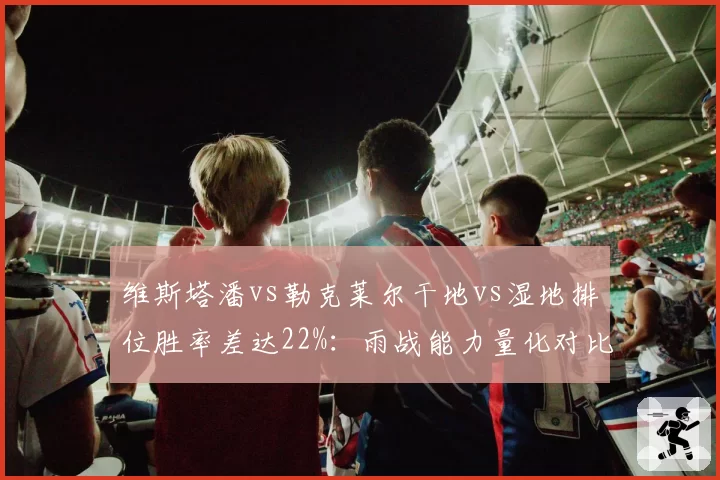 维斯塔潘vs勒克莱尔干地vs湿地排位胜率差达22%：雨战能力量化对比