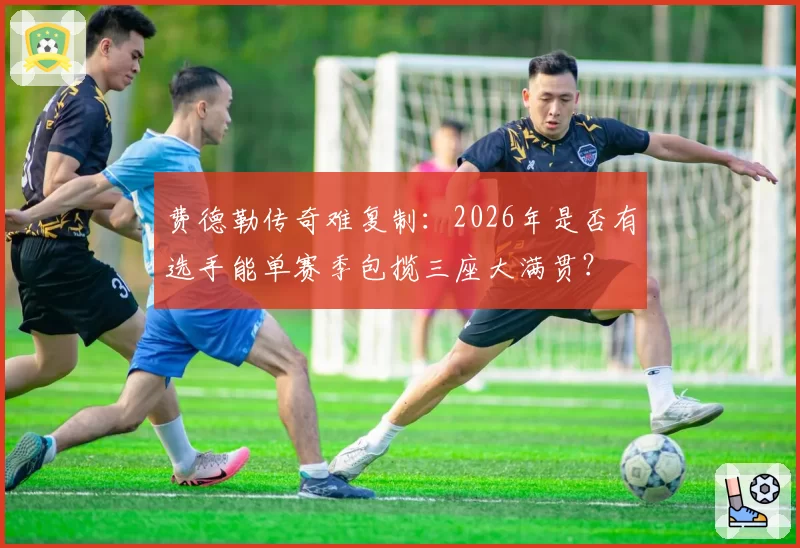费德勒传奇难复制：2026年是否有选手能单赛季包揽三座大满贯？