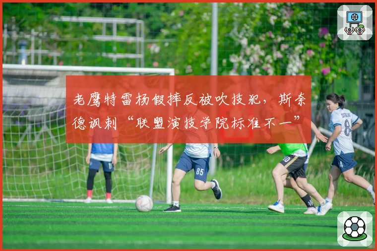 老鹰特雷杨假摔反被吹技犯，斯奈德讽刺“联盟演技学院标准不一”
