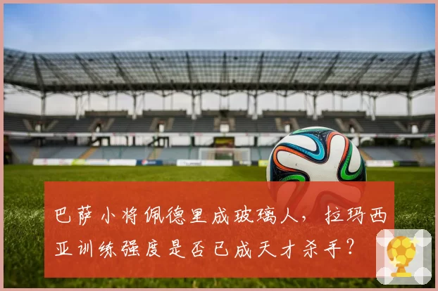 巴萨小将佩德里成玻璃人，拉玛西亚训练强度是否已成天才杀手？