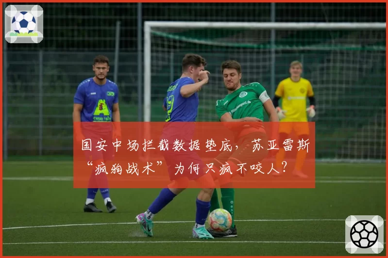 国安中场拦截数据垫底，苏亚雷斯“疯狗战术”为何只疯不咬人？