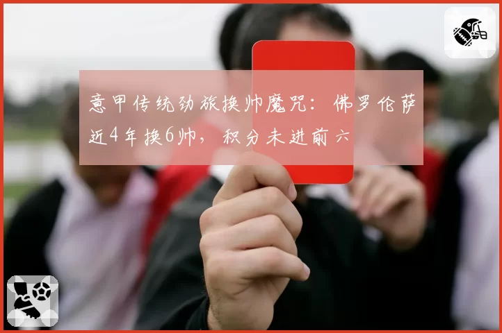 意甲传统劲旅换帅魔咒:佛罗伦萨近4年换6帅,积分未进前六