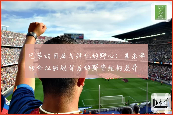 巴萨的困局与拜仁的野心：基米希转会拉锯战背后的薪资结构差异