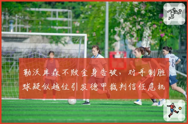 勒沃库森不败金身告破,对手制胜球疑似越位引发德甲裁判信任危机